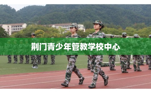 荆门青少年管教学校中心