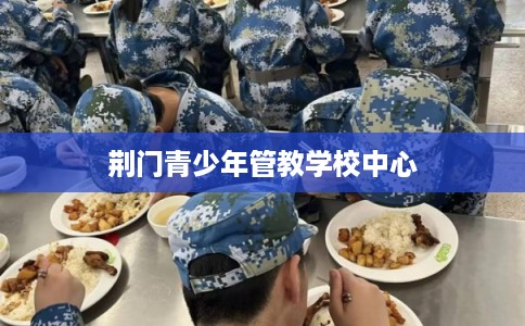 荆门青少年管教学校中心
