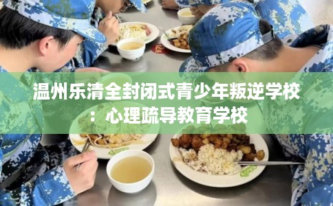 温州乐清全封闭式青少年叛逆学校：心理疏导教育学校