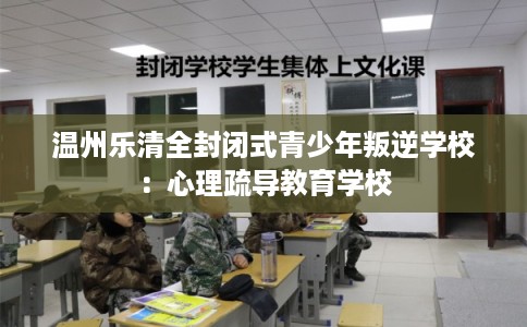 温州乐清全封闭式青少年叛逆学校：心理疏导教育学校