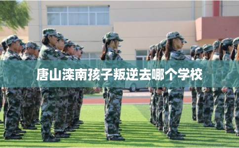 唐山滦南孩子叛逆去哪个学校