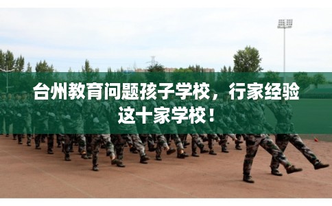 台州教育问题孩子学校，行家经验这十家学校！