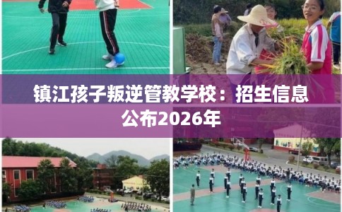 镇江孩子叛逆管教学校：招生信息公布2026年
