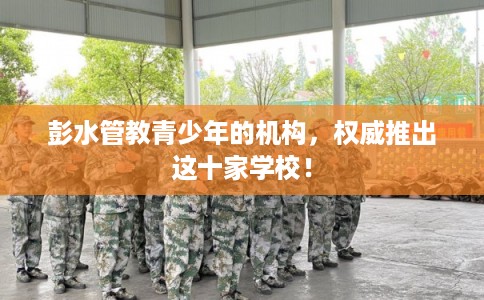 彭水管教青少年的机构，权威推出这十家学校！