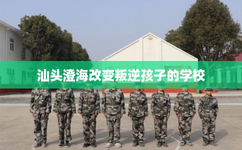 汕头澄海改变叛逆孩子的学校