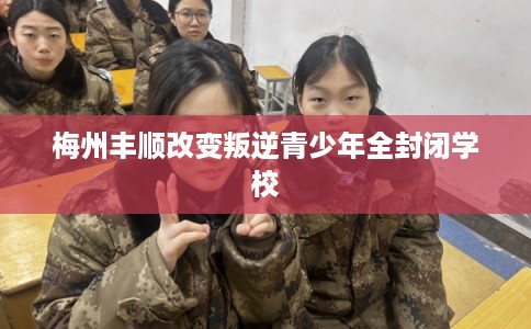 梅州丰顺改变叛逆青少年全封闭学校