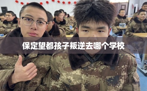 保定望都孩子叛逆去哪个学校