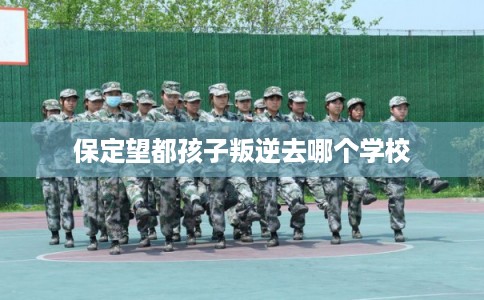 保定望都孩子叛逆去哪个学校