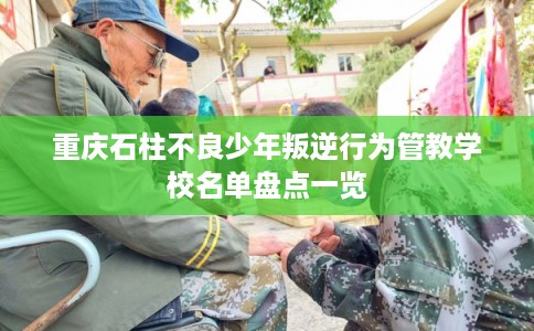 重庆石柱不良少年叛逆行为管教学校名单盘点一览