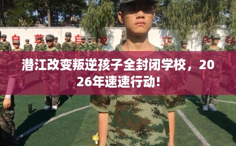潜江改变叛逆孩子全封闭学校，2026年速速行动!