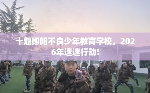 十堰郧阳不良少年教育学校，2026年速速行动!