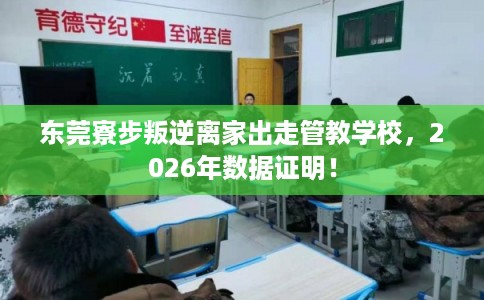 东莞寮步叛逆离家出走管教学校，2026年数据证明！
