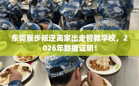 东莞寮步叛逆离家出走管教学校，2026年数据证明！