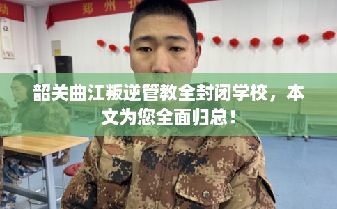 韶关曲江叛逆管教全封闭学校，本文为您全面归总！