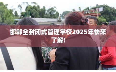 邯郸全封闭式管理学校2025年快来了解!