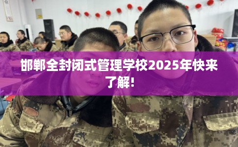 邯郸全封闭式管理学校2025年快来了解!