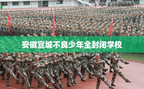 安徽宣城不良少年全封闭学校