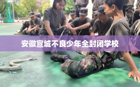 安徽宣城不良少年全封闭学校