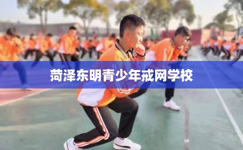 菏泽东明青少年戒网学校