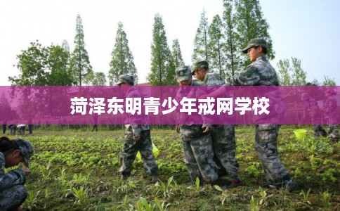 菏泽东明青少年戒网学校