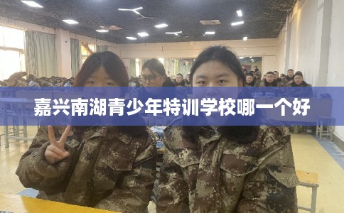 嘉兴南湖青少年特训学校哪一个好