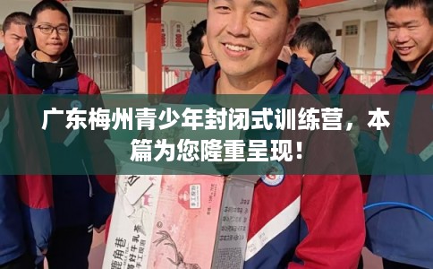 广东梅州青少年封闭式训练营，本篇为您隆重呈现！