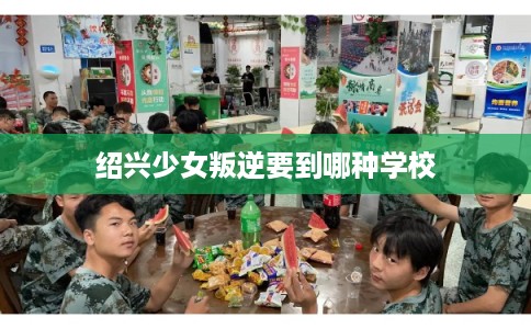 绍兴少女叛逆要到哪种学校