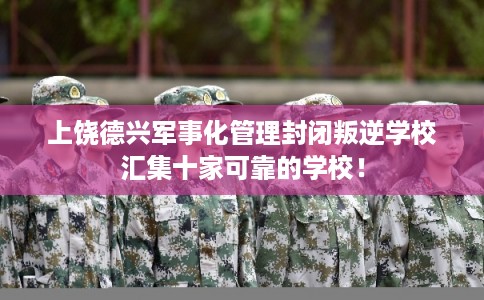 上饶德兴军事化管理封闭叛逆学校汇集十家可靠的学校！