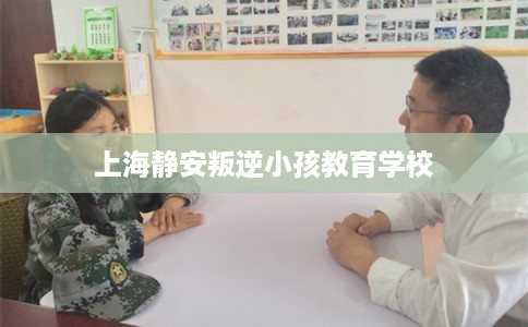 上海静安叛逆小孩教育学校
