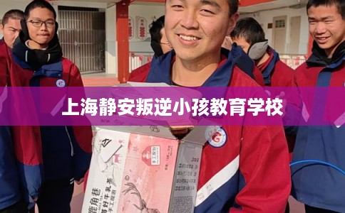 上海静安叛逆小孩教育学校