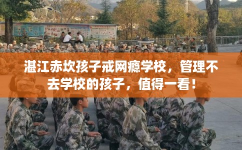 湛江赤坎孩子戒网瘾学校，管理不去学校的孩子，值得一看！