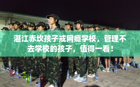 湛江赤坎孩子戒网瘾学校，管理不去学校的孩子，值得一看！