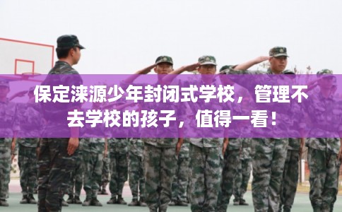 保定涞源少年封闭式学校，管理不去学校的孩子，值得一看！