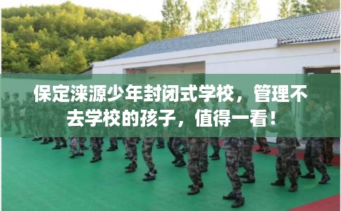 保定涞源少年封闭式学校，管理不去学校的孩子，值得一看！