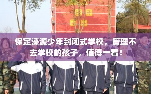 保定涞源少年封闭式学校，管理不去学校的孩子，值得一看！