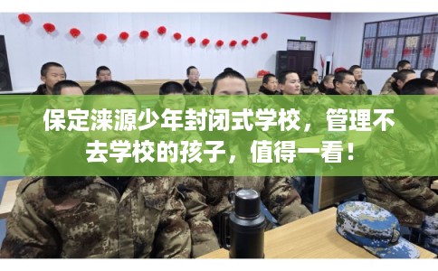保定涞源少年封闭式学校，管理不去学校的孩子，值得一看！