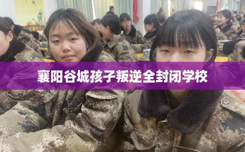 襄阳谷城孩子叛逆全封闭学校