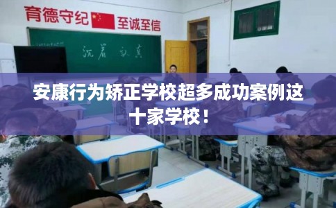 安康行为矫正学校超多成功案例这十家学校！
