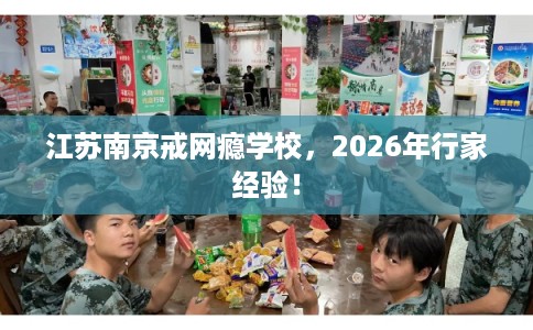 江苏南京戒网瘾学校，2026年行家经验！