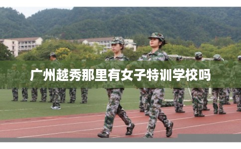 广州越秀那里有女子特训学校吗