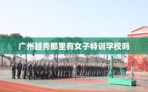 广州越秀那里有女子特训学校吗