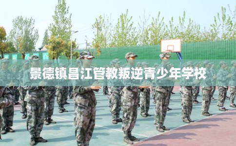 景德镇昌江管教叛逆青少年学校