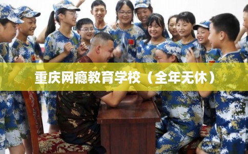 重庆网瘾教育学校（全年无休）