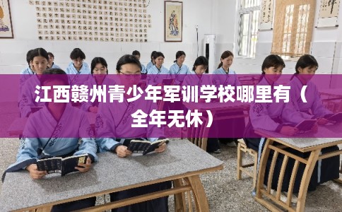 江西赣州青少年军训学校哪里有（全年无休）