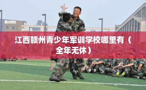 江西赣州青少年军训学校哪里有（全年无休）