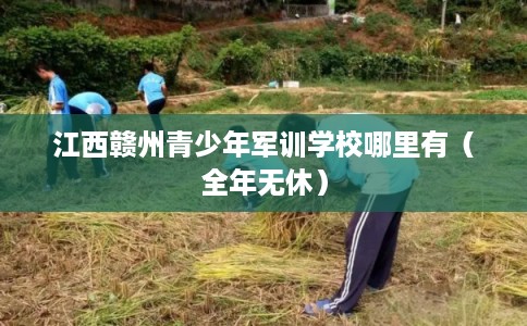 江西赣州青少年军训学校哪里有（全年无休）