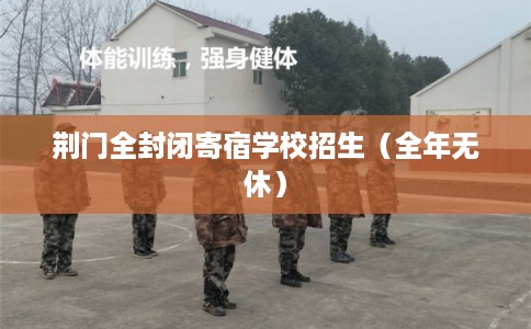 荆门全封闭寄宿学校招生（全年无休）