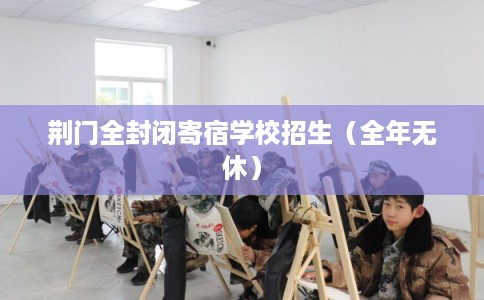 荆门全封闭寄宿学校招生（全年无休）