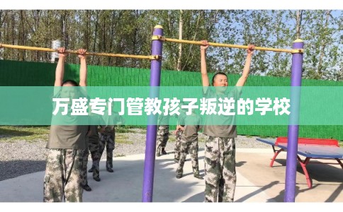万盛专门管教孩子叛逆的学校