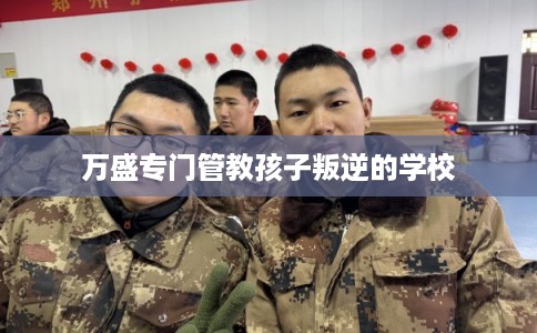 万盛专门管教孩子叛逆的学校